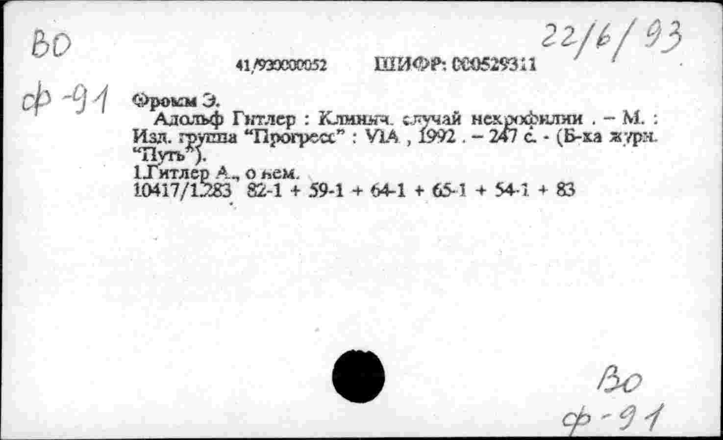 ﻿гг/ь/9}
41/«)С0йВ2	ШИФР: ССО529311 ' ‘
Адольф Гитлер : Клмнич. случай некрофилии . - М. : Изд. группа “Прогресс” : VIA , 1992 . - 2А1 с. - (Б-ха журя.
1Титлер Ап о нем.
10417/12283 82-1 + 59-1 + 64-1 + 65-1 + 541 + 83